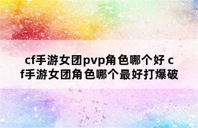 cf手游女团pvp角色哪个好 cf手游女团角色哪个最好打爆破